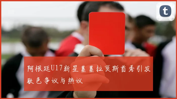 阿根廷U17新星基基拉莫斯首秀引发肤色争议与热议