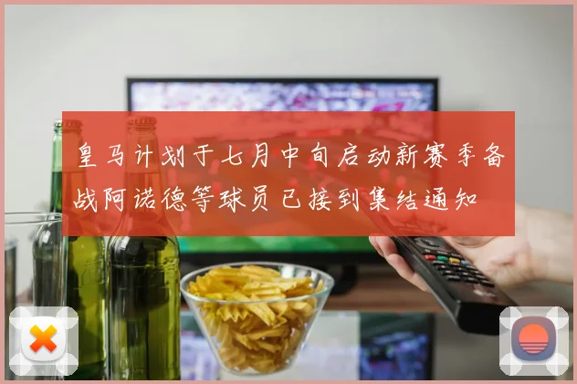 皇马计划于七月中旬启动新赛季备战阿诺德等球员已接到集结通知