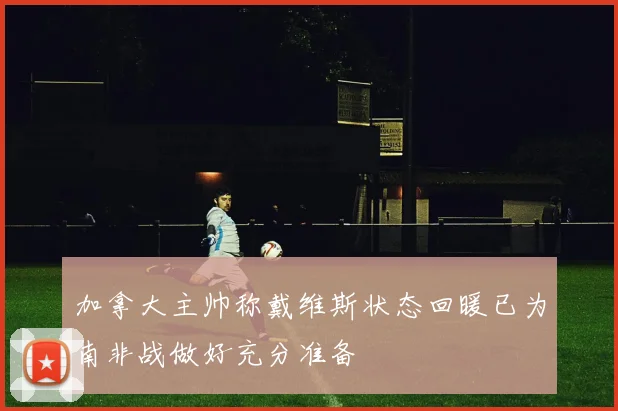 加拿大主帅称戴维斯状态回暖已为南非战做好充分准备