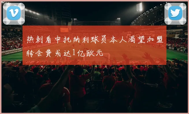 热刺看中托纳利球员本人渴望加盟转会费或达1亿欧元