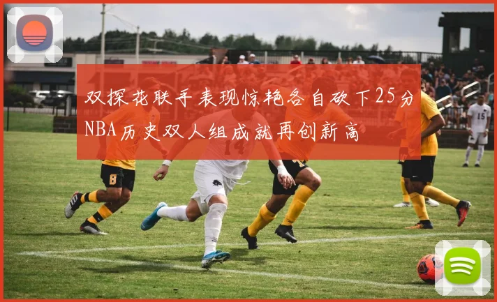 双探花联手表现惊艳各自砍下25分NBA历史双人组成就再创新高
