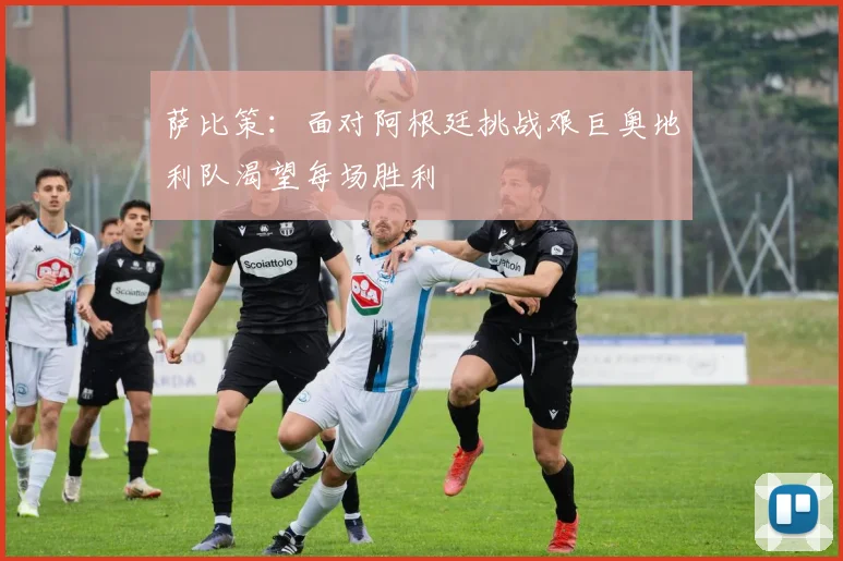 萨比策：面对阿根廷挑战艰巨奥地利队渴望每场胜利