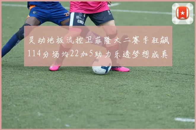 灵动地板流控卫菲隆大二赛季狂飙114分场均22加5助力乐透梦想成真