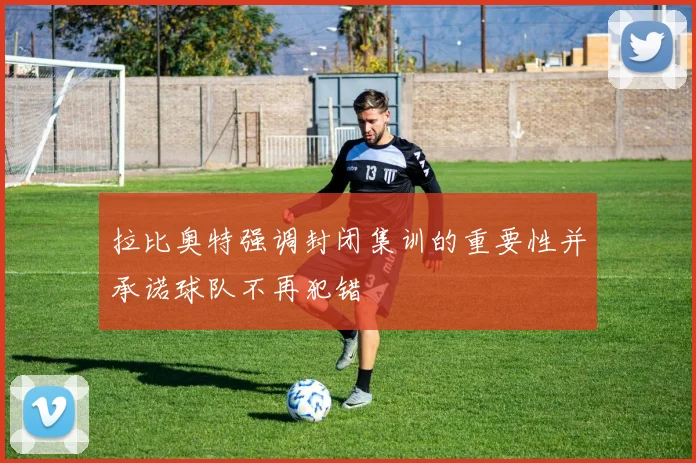 拉比奥特强调封闭集训的重要性并承诺球队不再犯错