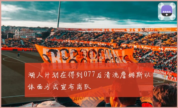 湖人计划在得到077后清洗詹姆斯以体面方式宣布离队