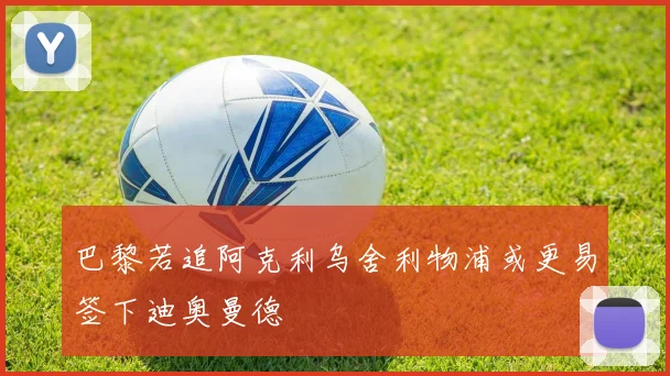 巴黎若追阿克利乌舍利物浦或更易签下迪奥曼德