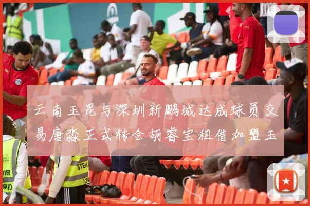 云南玉昆与深圳新鹏城达成球员交易唐淼正式转会胡睿宝租借加盟玉昆