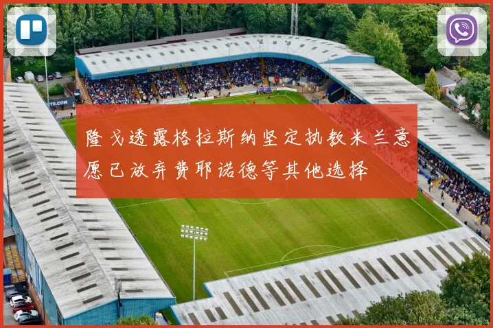 隆戈透露格拉斯纳坚定执教米兰意愿已放弃费耶诺德等其他选择