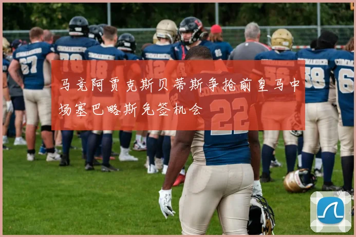 马竞阿贾克斯贝蒂斯争抢前皇马中场塞巴略斯免签机会
