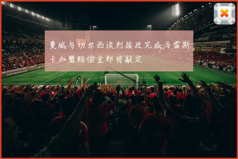 曼城与切尔西谈判接近完成马雷斯卡加盟赔偿金即将敲定