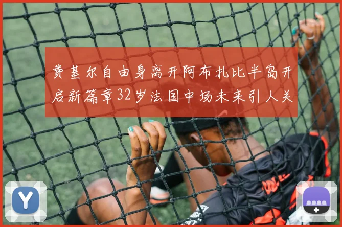 费基尔自由身离开阿布扎比半岛开启新篇章32岁法国中场未来引人关注