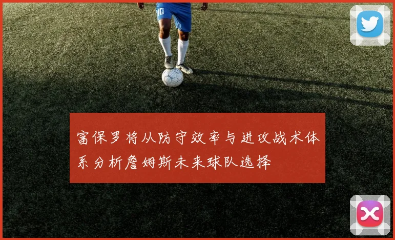 富保罗将从防守效率与进攻战术体系分析詹姆斯未来球队选择