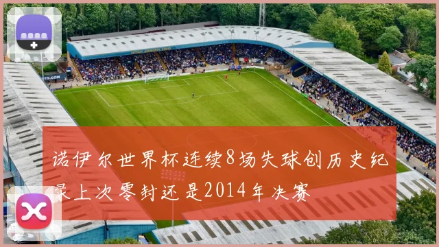 诺伊尔世界杯连续8场失球创历史纪录上次零封还是2014年决赛