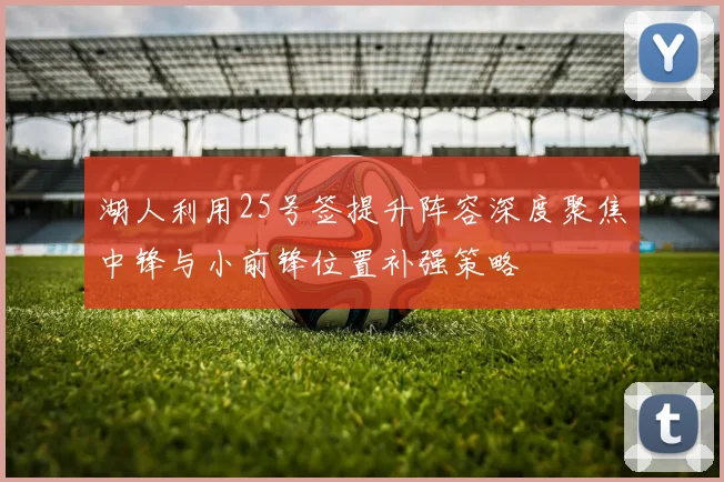湖人利用25号签提升阵容深度聚焦中锋与小前锋位置补强策略