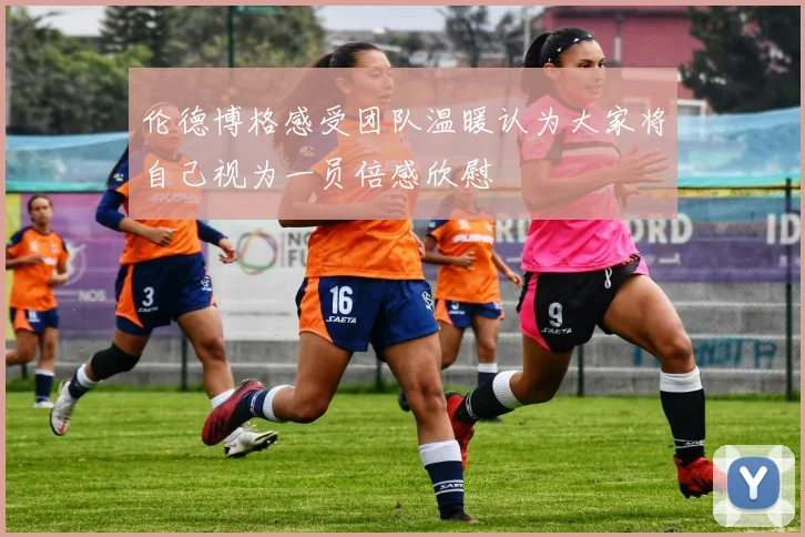 伦德博格感受团队温暖认为大家将自己视为一员倍感欣慰