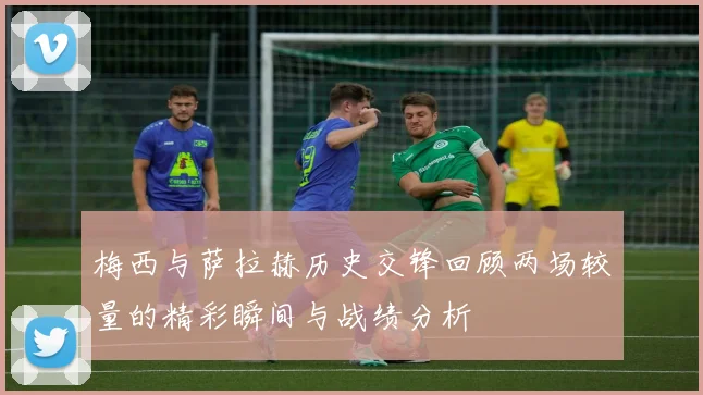 梅西与萨拉赫历史交锋回顾两场较量的精彩瞬间与战绩分析