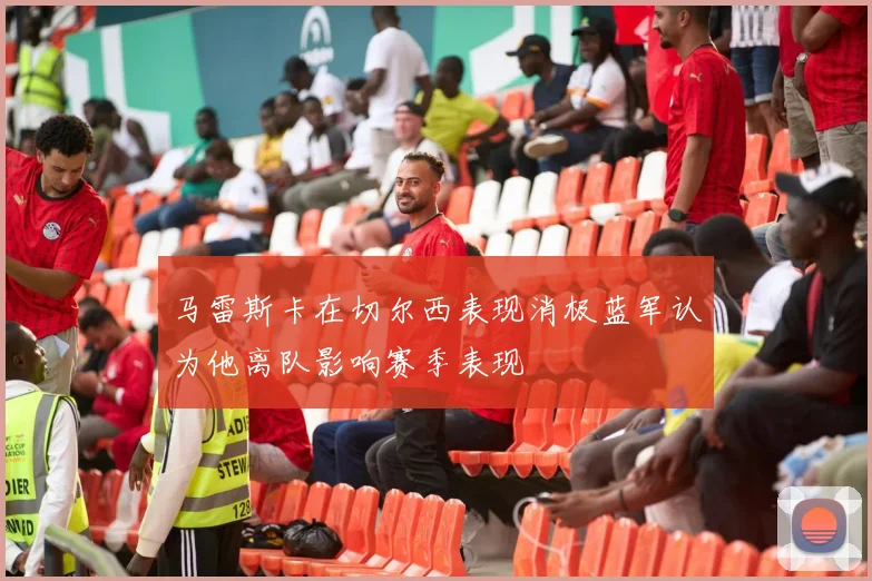 马雷斯卡在切尔西表现消极蓝军认为他离队影响赛季表现