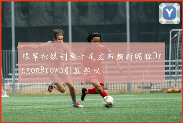 绿军社媒创意十足龙布朗新昵称DragonBrown引发热议