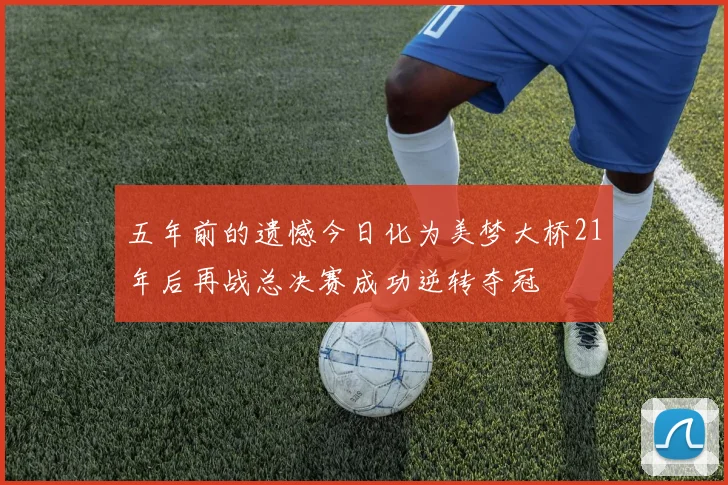 五年前的遗憾今日化为美梦大桥21年后再战总决赛成功逆转夺冠