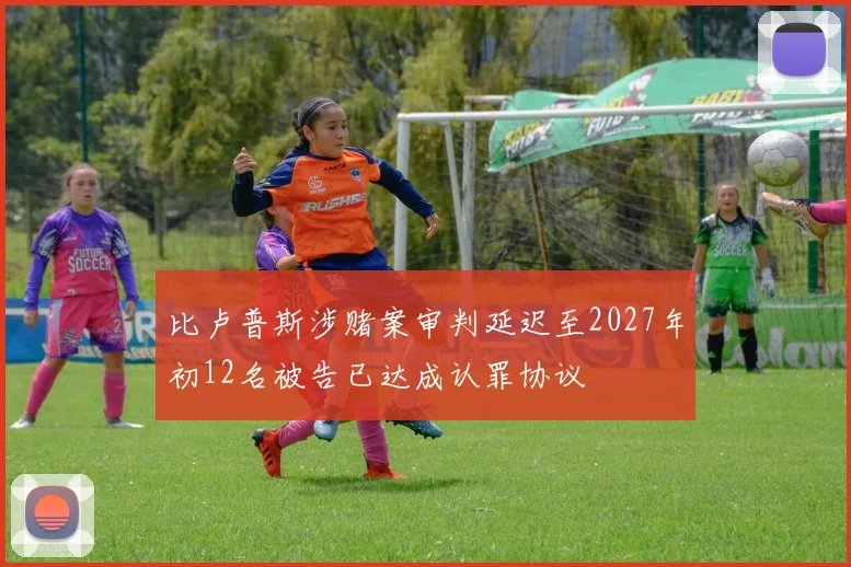 比卢普斯涉赌案审判延迟至2027年初12名被告已达成认罪协议