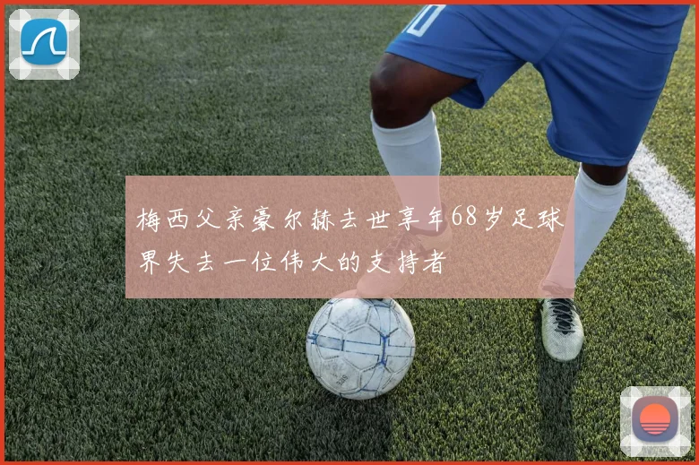 梅西父亲豪尔赫去世享年68岁足球界失去一位伟大的支持者