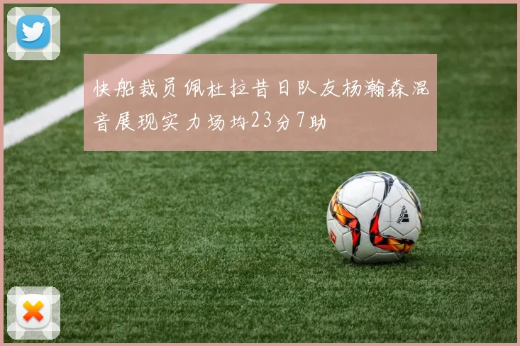 快船裁员佩杜拉昔日队友杨瀚森混音展现实力场均23分7助