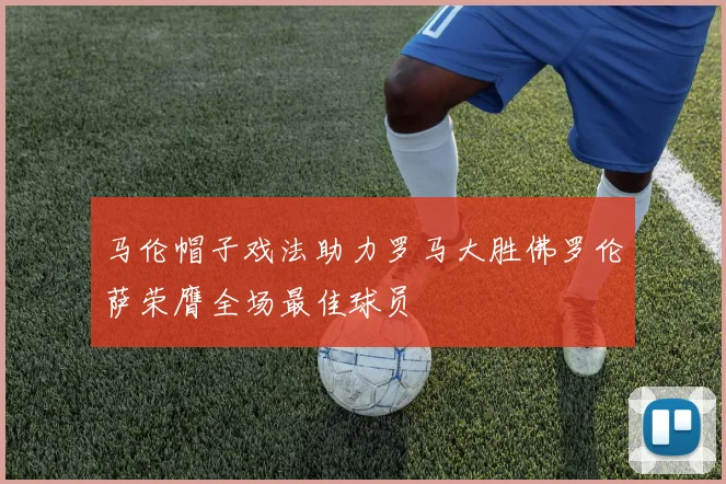 马伦帽子戏法助力罗马大胜佛罗伦萨荣膺全场最佳球员