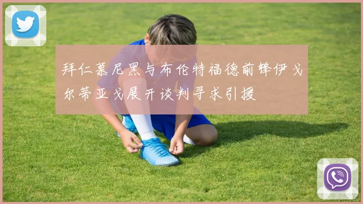 拜仁慕尼黑与布伦特福德前锋伊戈尔蒂亚戈展开谈判寻求引援