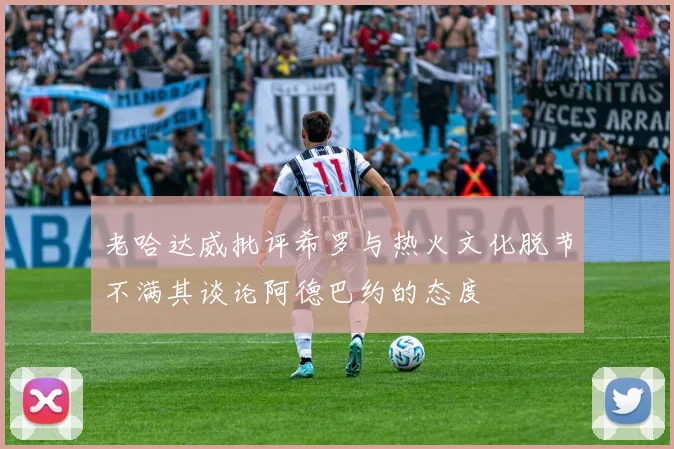 老哈达威批评希罗与热火文化脱节不满其谈论阿德巴约的态度