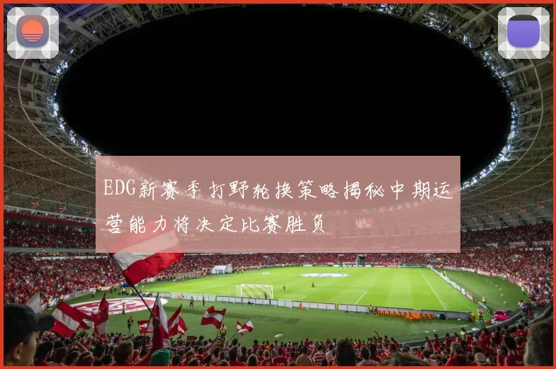 EDG新赛季打野轮换策略揭秘中期运营能力将决定比赛胜负